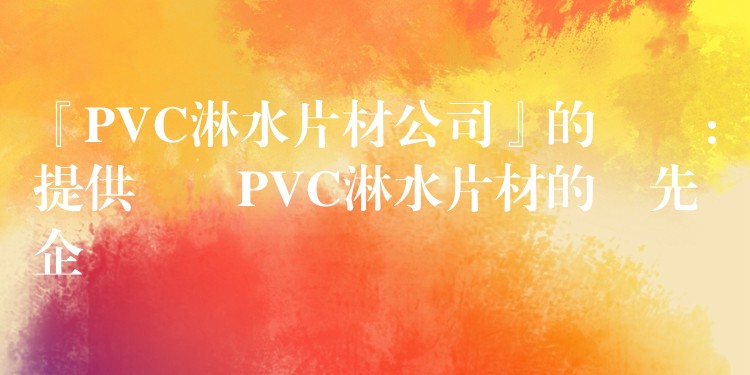 『PVC淋水片材公司』的標題：提供優質PVC淋水片材的領先企業