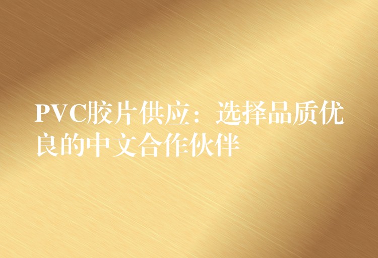 PVC胶片供应：选择品质优良的中文合作伙伴