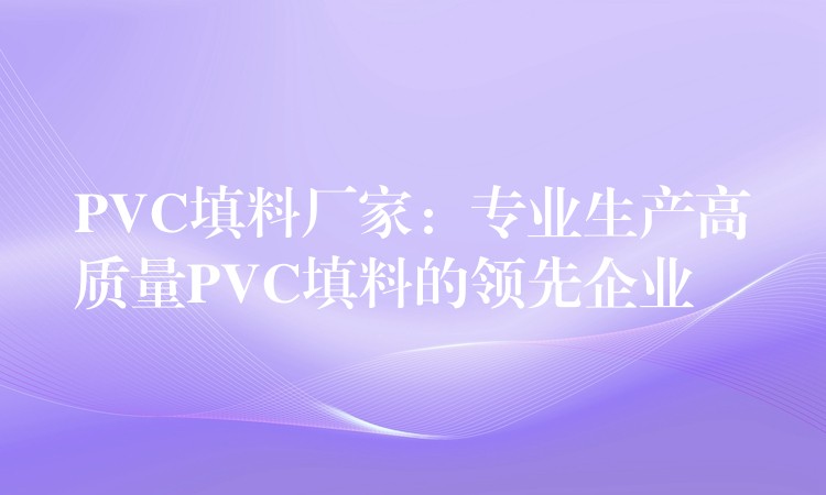 PVC填料厂家：专业生产高质量PVC填料的领先企业