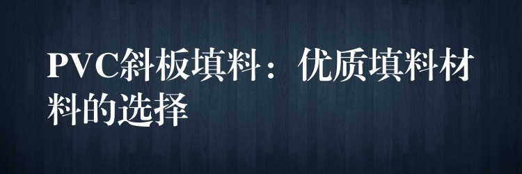 PVC斜板填料：优质填料材料的选择