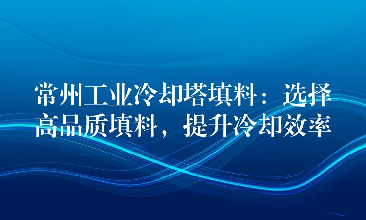 常州工业冷却塔填料：选择高品质填料，提升冷却效率