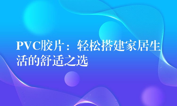 PVC胶片：轻松搭建家居生活的舒适之选