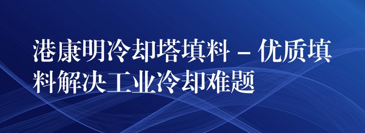 港康明冷却塔填料 – 优质填料解决工业冷却难题