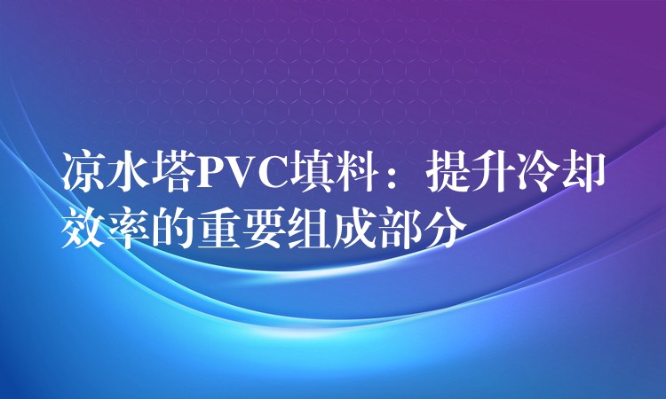 凉水塔PVC填料：提升冷却效率的重要组成部分