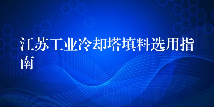 江苏工业冷却塔填料选用指南