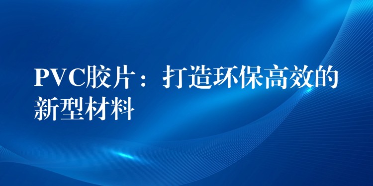 PVC胶片：打造环保高效的新型材料