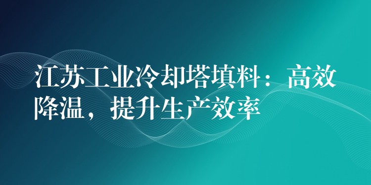 江苏工业冷却塔填料：高效降温，提升生产效率