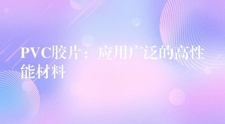 PVC胶片：应用广泛的高性能材料