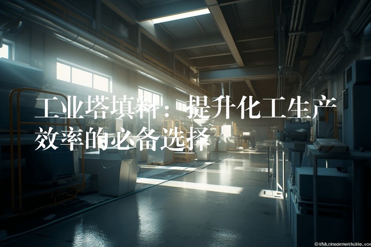 工业塔填料：提升化工生产效率的必备选择