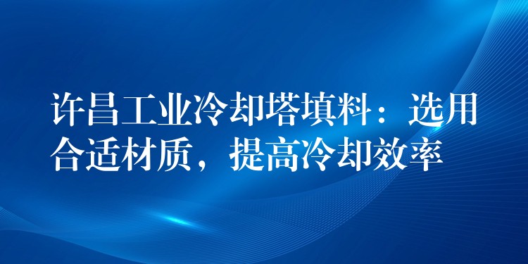 许昌工业冷却塔填料：选用合适材质，提高冷却效率
