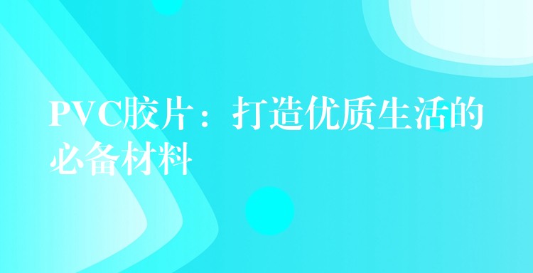 PVC胶片：打造优质生活的必备材料