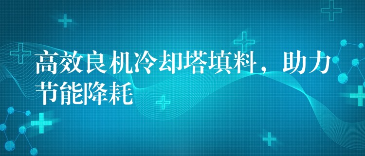 高效良机冷却塔填料，助力节能降耗