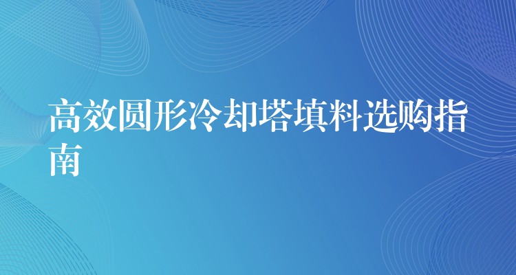 高效圆形冷却塔填料选购指南