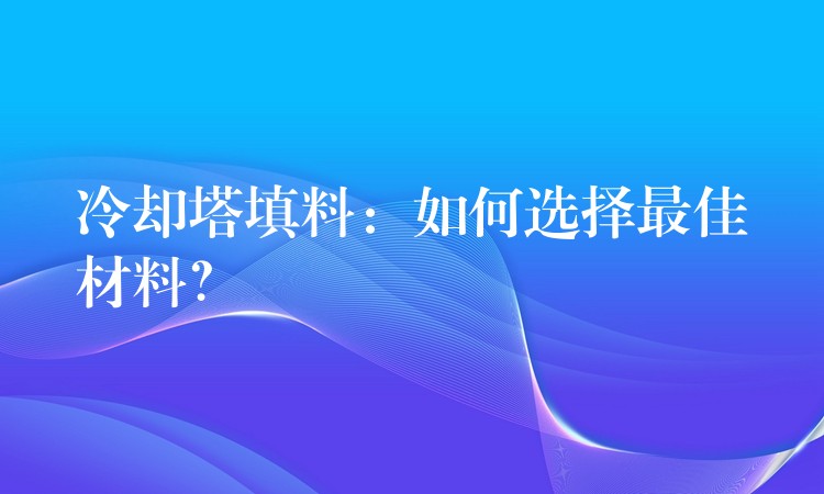 冷却塔填料：如何选择最佳材料？
