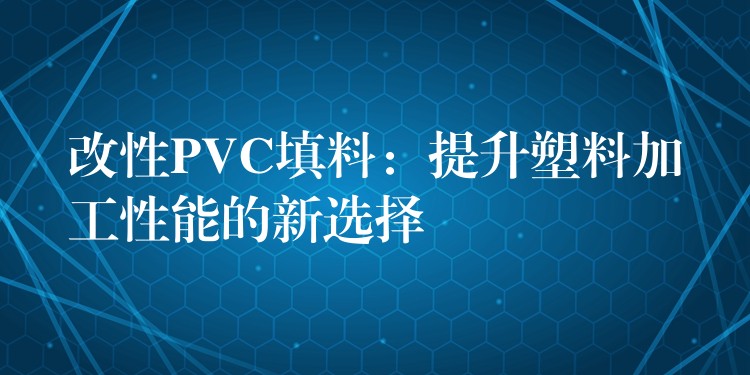 改性PVC填料：提升塑料加工性能的新选择