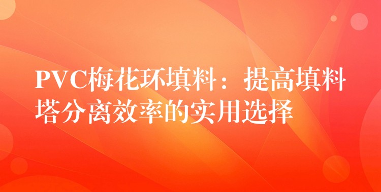 PVC梅花环填料：提高填料塔分离效率的实用选择
