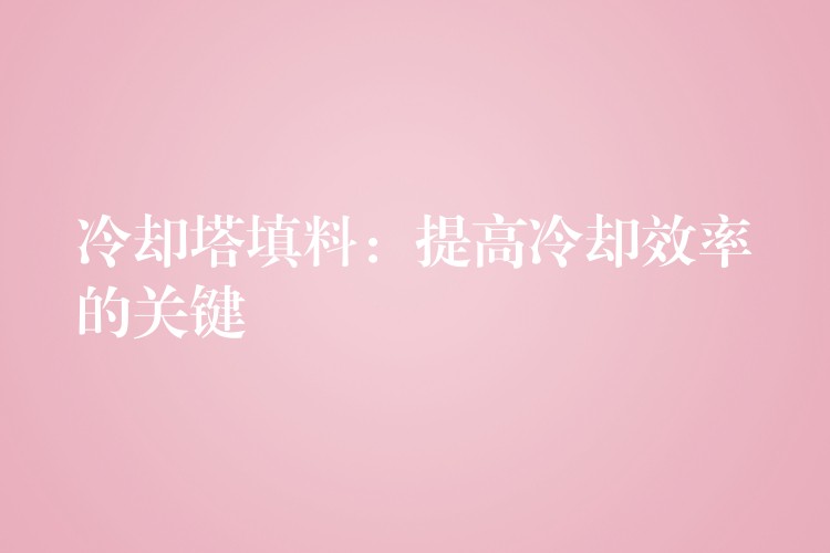 冷却塔填料：提高冷却效率的关键
