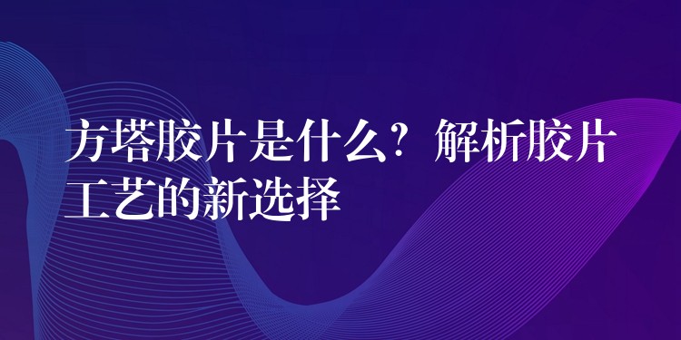 方塔胶片是什么？解析胶片工艺的新选择