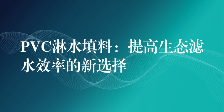 PVC淋水填料：提高生态滤水效率的新选择