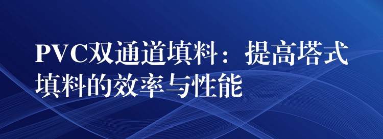 PVC双通道填料：提高塔式填料的效率与性能