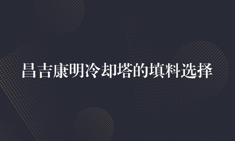 昌吉康明冷却塔的填料选择