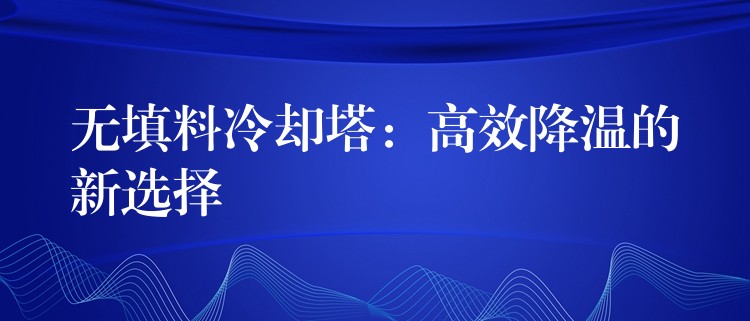 无填料冷却塔：高效降温的新选择