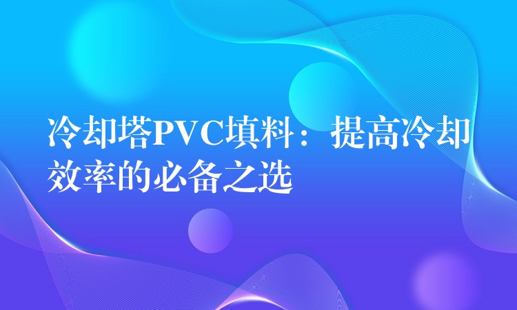 冷却塔PVC填料：提高冷却效率的必备之选