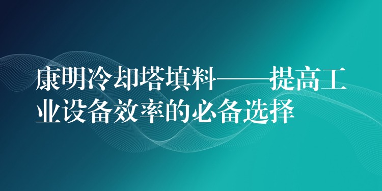 康明冷却塔填料——提高工业设备效率的必备选择