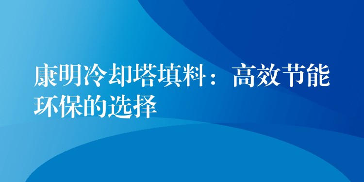 康明冷却塔填料：高效节能环保的选择