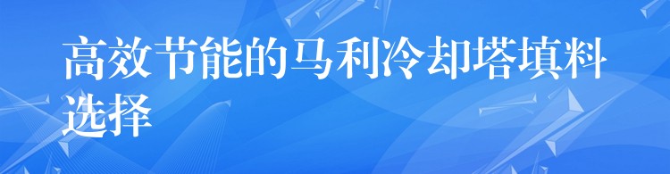 高效节能的马利冷却塔填料选择