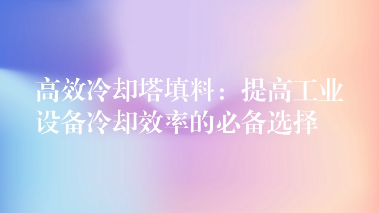 高效冷却塔填料：提高工业设备冷却效率的必备选择