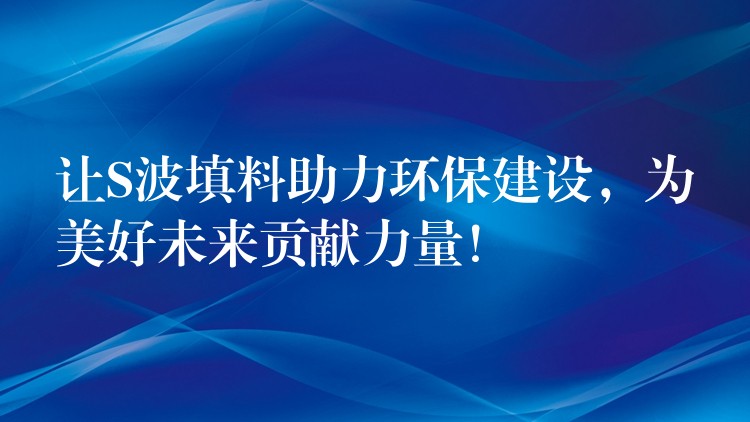 让S波填料助力环保建设，为美好未来贡献力量！
