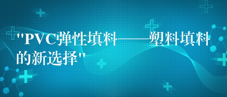 “PVC弹性填料——塑料填料的新选择”