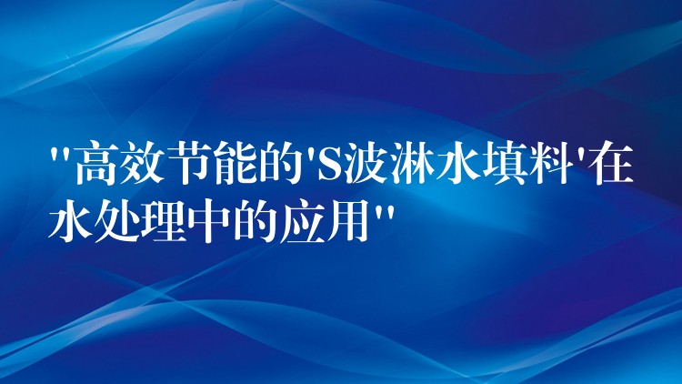 “高效节能的’S波淋水填料’在水处理中的应用”