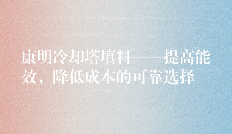 康明冷却塔填料——提高能效，降低成本的可靠选择