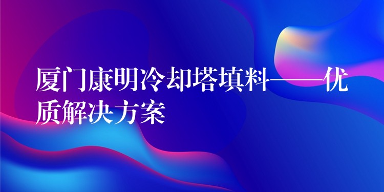 厦门康明冷却塔填料——优质解决方案