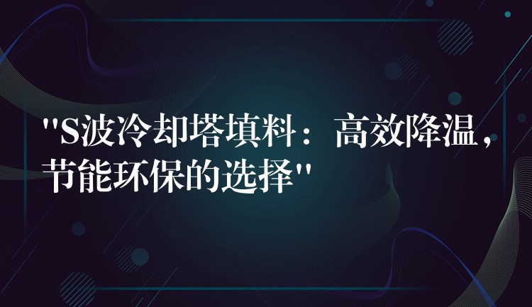 “S波冷却塔填料：高效降温，节能环保的选择”