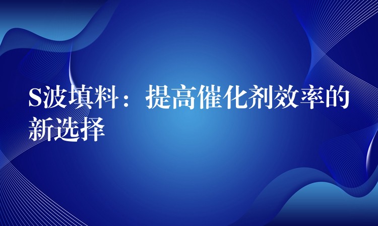 S波填料：提高催化剂效率的新选择