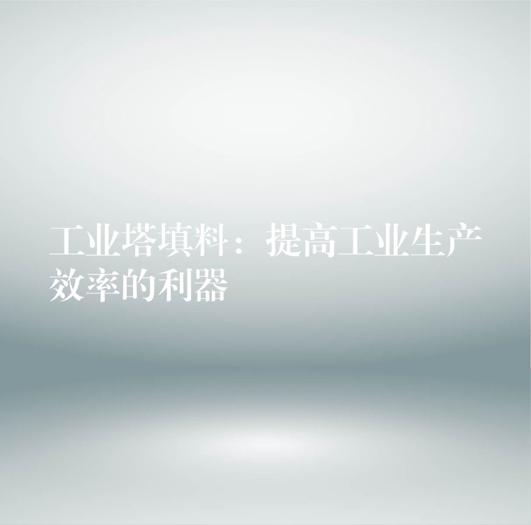 工业塔填料：提高工业生产效率的利器