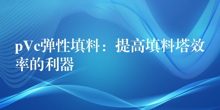 pVc弹性填料：提高填料塔效率的利器