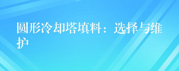 圆形冷却塔填料：选择与维护