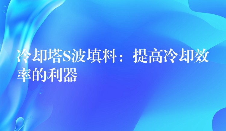冷却塔S波填料：提高冷却效率的利器