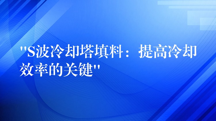 “S波冷却塔填料：提高冷却效率的关键”