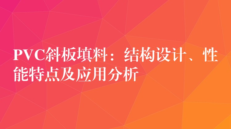 PVC斜板填料：结构设计、性能特点及应用分析