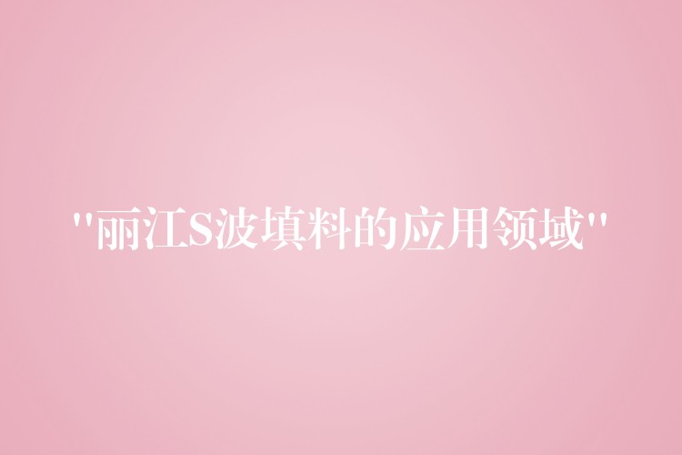 “丽江S波填料的应用领域”