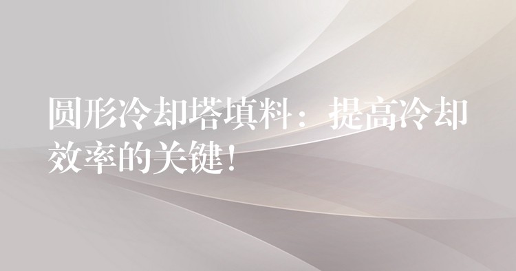 圆形冷却塔填料：提高冷却效率的关键！