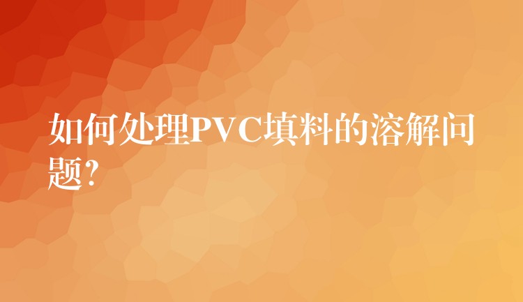 如何处理PVC填料的溶解问题？