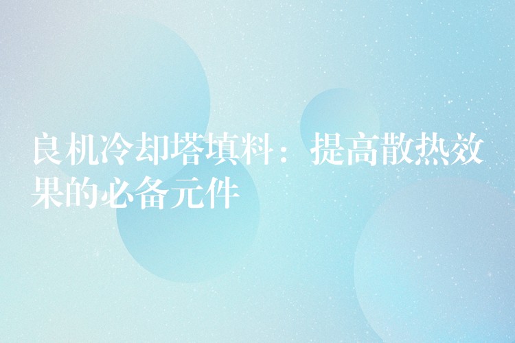 良机冷却塔填料：提高散热效果的必备元件