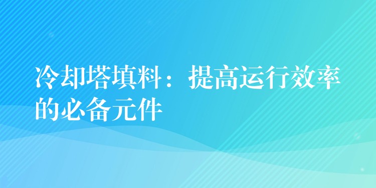 冷却塔填料：提高运行效率的必备元件
