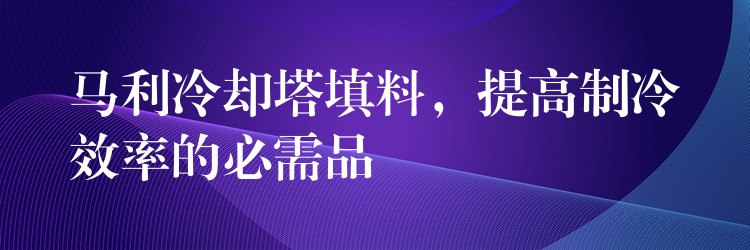 马利冷却塔填料，提高制冷效率的必需品